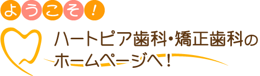 ようこそ！ハートピア歯科・矯正歯科のホームページへ！